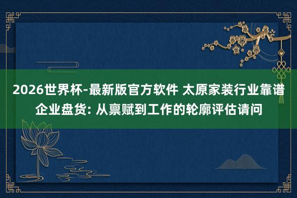 2026世界杯-最新版官方软件 太原家装行业靠谱企业盘货: 从禀赋到工作的轮廓评估请问