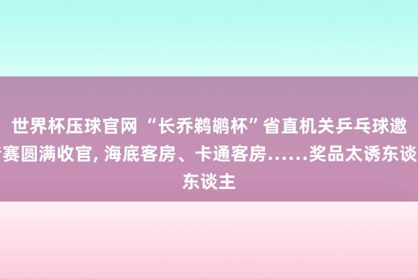 世界杯压球官网 “长乔鹈鹕杯”省直机关乒乓球邀请赛圆满收官， 海底客房、卡通客房……奖品太诱东谈主