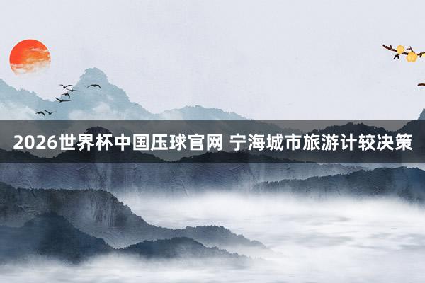 2026世界杯中国压球官网 宁海城市旅游计较决策