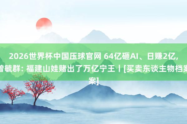 2026世界杯中国压球官网 64亿砸AI、日赚2亿， 曾毓群: 福建山娃赌出了万亿宁王丨[买卖东谈主物档案]