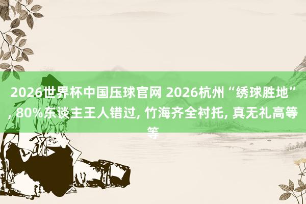 2026世界杯中国压球官网 2026杭州“绣球胜地”， 80%东谈主王人错过， 竹海齐全衬托， 真无礼高等