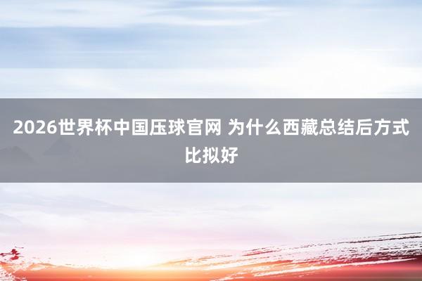 2026世界杯中国压球官网 为什么西藏总结后方式比拟好