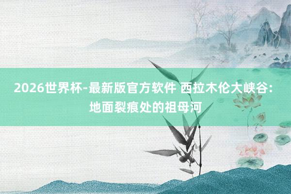 2026世界杯-最新版官方软件 西拉木伦大峡谷: 地面裂痕处的祖母河