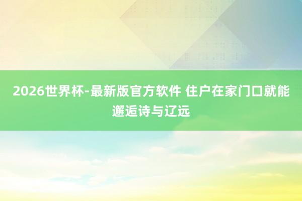 2026世界杯-最新版官方软件 住户在家门口就能邂逅诗与辽远