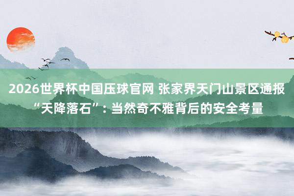 2026世界杯中国压球官网 张家界天门山景区通报“天降落石”: 当然奇不雅背后的安全考量