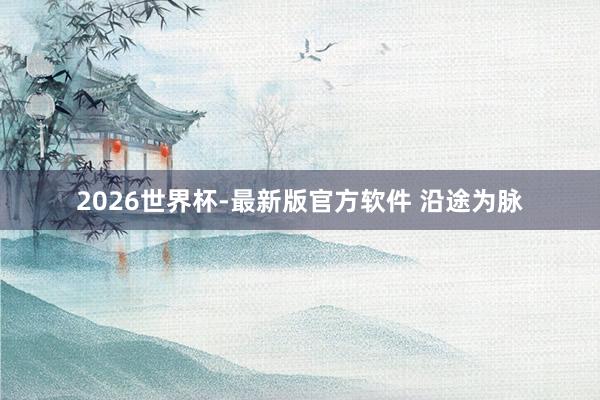 2026世界杯-最新版官方软件 沿途为脉