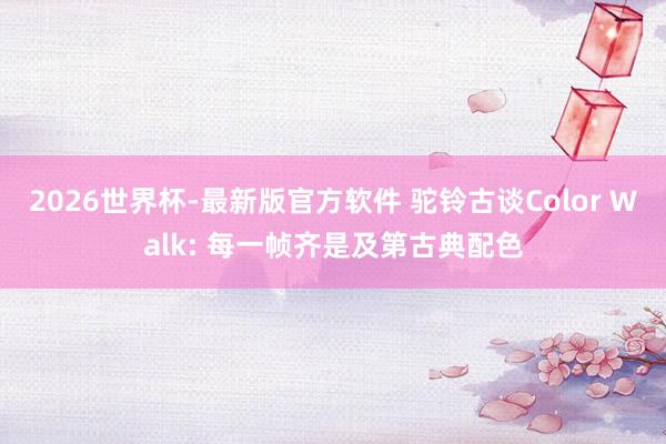 2026世界杯-最新版官方软件 驼铃古谈Color Walk: 每一帧齐是及第古典配色
