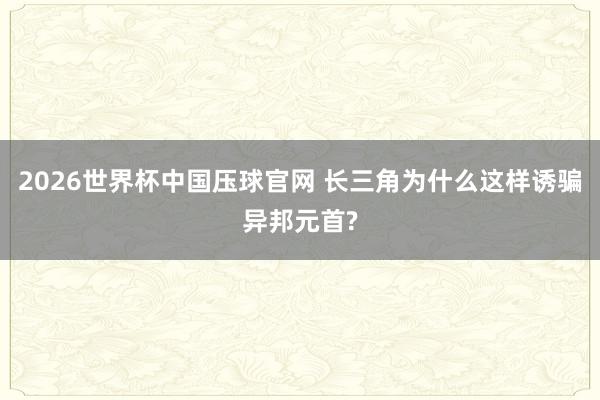 2026世界杯中国压球官网 长三角为什么这样诱骗异邦元首?