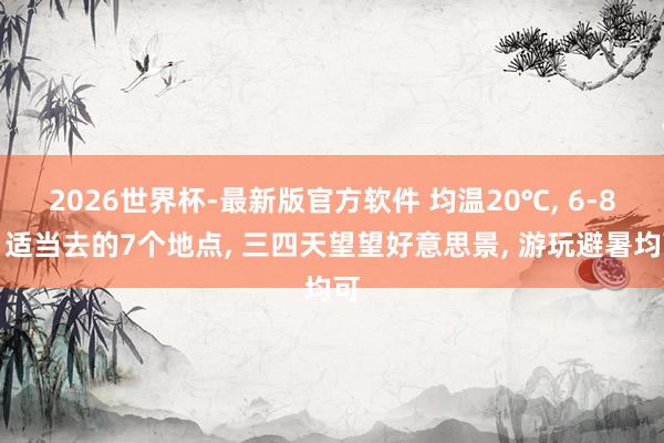 2026世界杯-最新版官方软件 均温20℃， 6-8月适当去的7个地点， 三四天望望好意思景， 游玩避暑均可
