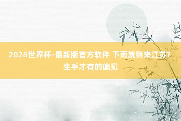 2026世界杯-最新版官方软件 下雨就别来江苏? 生手才有的偏见