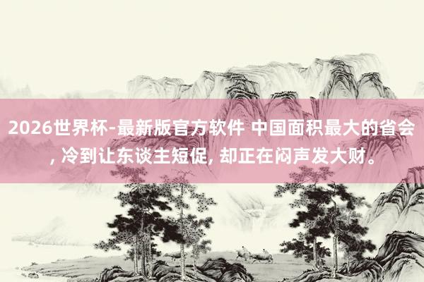 2026世界杯-最新版官方软件 中国面积最大的省会， 冷到让东谈主短促， 却正在闷声发大财。