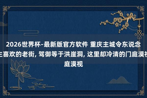 2026世界杯-最新版官方软件 重庆主城令东说念主喜欢的老街， 驾御等于洪崖洞， 这里却冷清的门庭漠视