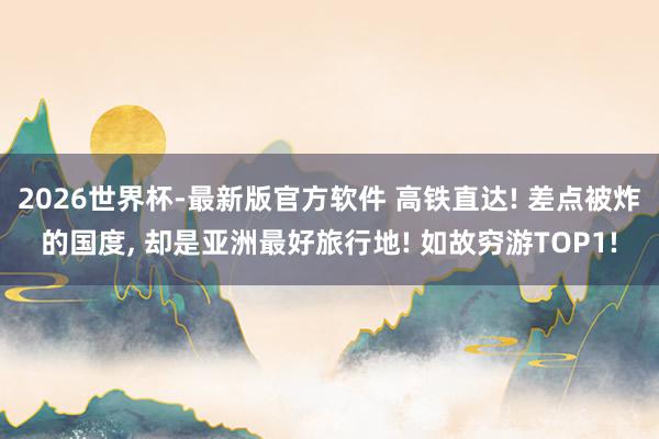 2026世界杯-最新版官方软件 高铁直达! 差点被炸的国度， 却是亚洲最好旅行地! 如故穷游TOP1!