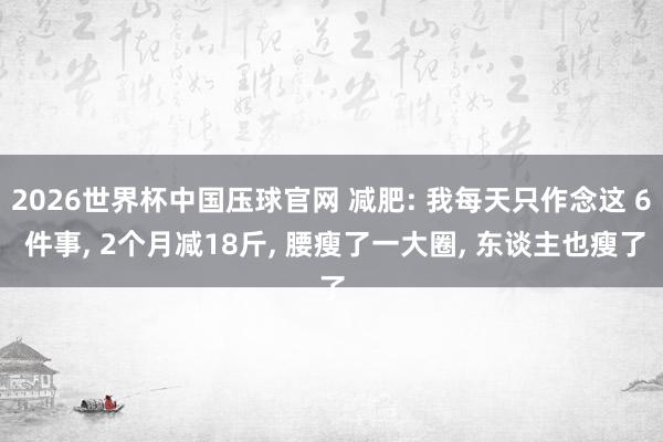 2026世界杯中国压球官网 减肥: 我每天只作念这 6 件事， 2个月减18斤， 腰瘦了一大圈， 东谈主也瘦了