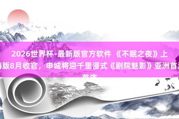 2026世界杯-最新版官方软件 《不眠之夜》上海版8月收官，申城将迎千里浸式《剧院魅影》亚洲首演