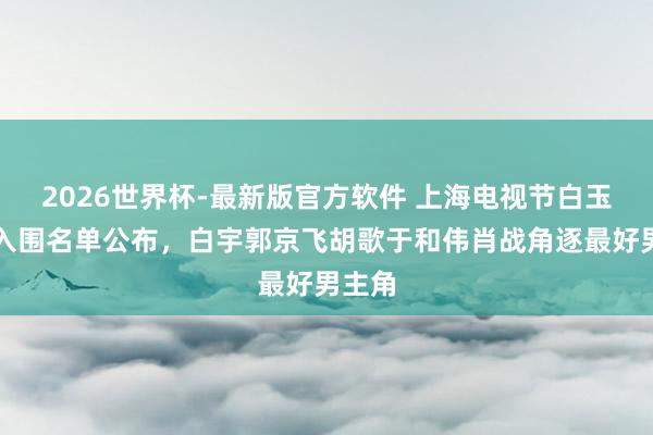 2026世界杯-最新版官方软件 上海电视节白玉兰奖入围名单公布，<a href=