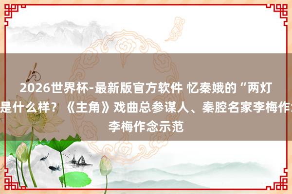 2026世界杯-最新版官方软件 忆秦娥的“两灯有芯”是什么样？《主角》戏曲总参谋人、秦腔名家李梅作念示范