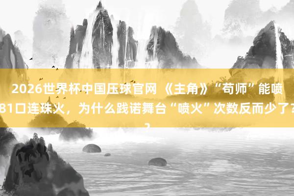 2026世界杯中国压球官网 《主角》“苟师”能喷81口连珠火，为什么践诺舞台“喷火”次数反而少了？