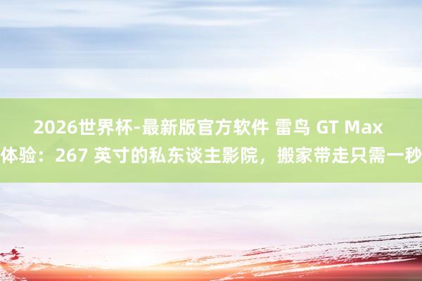 2026世界杯-最新版官方软件 雷鸟 GT Max 体验：267 英寸的私东谈主影院，搬家带走只需一秒