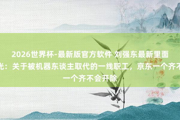 2026世界杯-最新版官方软件 刘强东最新里面谈话曝光：关于被机器东谈主取代的一线职工，京东一个齐不会开除