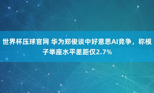 世界杯压球官网 华为郑俊谈中好意思AI竞争，称模子举座水平差距仅2.7%