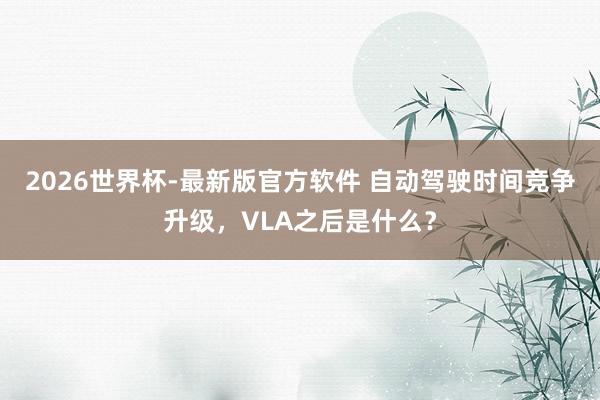 2026世界杯-最新版官方软件 自动驾驶时间竞争升级，VLA之后是什么？