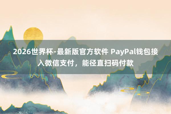 2026世界杯-最新版官方软件 PayPal钱包接入微信支付，能径直扫码付款