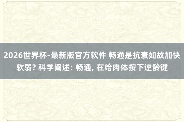 2026世界杯-最新版官方软件 畅通是抗衰如故加快软弱? 科学阐述: 畅通， 在给肉体按下逆龄键