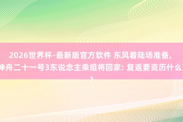 2026世界杯-最新版官方软件 东风着陆场准备， 神舟二十一号3东说念主乘组将回家: 复返要资历什么?