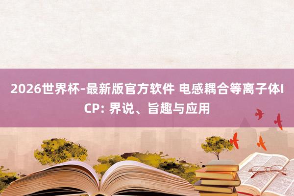 2026世界杯-最新版官方软件 电感耦合等离子体ICP: 界说、旨趣与应用