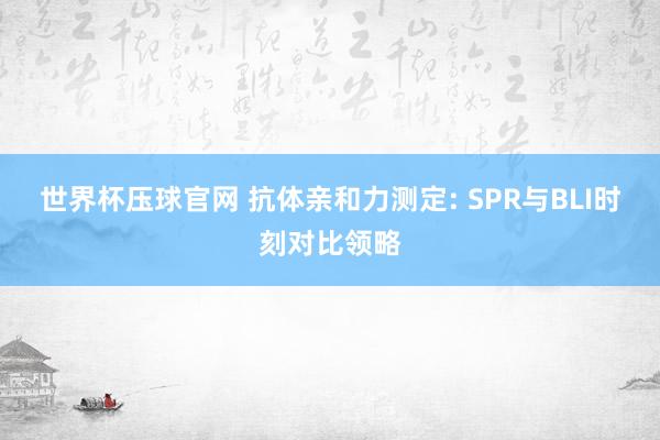 世界杯压球官网 抗体亲和力测定: SPR与BLI时刻对比领略
