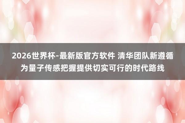 2026世界杯-最新版官方软件 清华团队新遵循为量子传感把握提供切实可行的时代路线