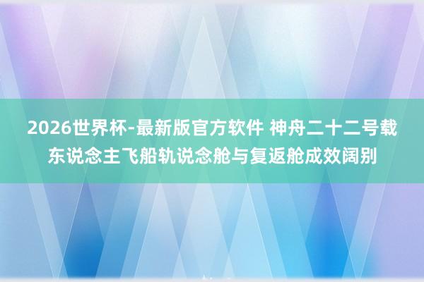 2026世界杯-最新版官方软件 神舟二十二号载东说念主飞船轨说念舱与复返舱成效阔别