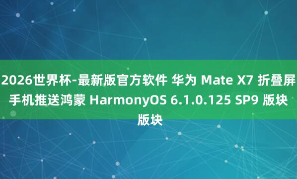 2026世界杯-最新版官方软件 华为 Mate X7 折叠屏手机推送鸿蒙 HarmonyOS 6.1.0.125 SP9 版块