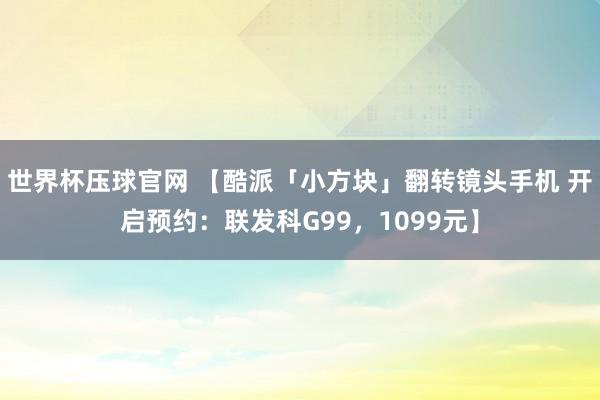世界杯压球官网 【酷派「小方块」翻转镜头手机 开启预约：联发科G99，1099元】