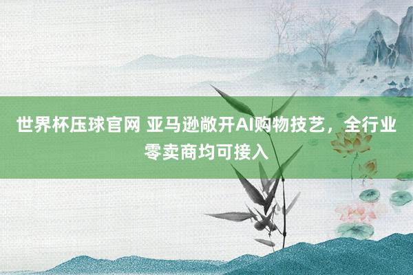世界杯压球官网 亚马逊敞开AI购物技艺，全行业零卖商均可接入