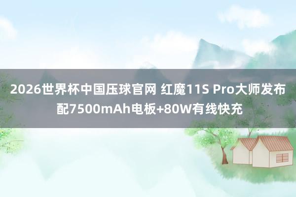 2026世界杯中国压球官网 红魔11S Pro大师发布 配7500mAh电板+80W有线快充