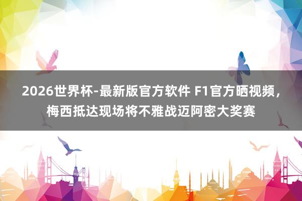 2026世界杯-最新版官方软件 F1官方晒视频，梅西抵达现场将不雅战迈阿密大奖赛