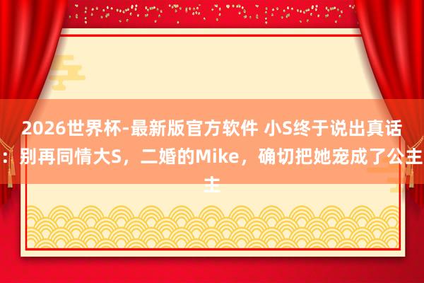 2026世界杯-最新版官方软件 小S终于说出真话：别再同情大S，二婚的Mike，确切把她宠成了公主