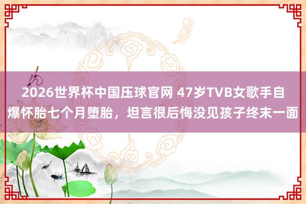 2026世界杯中国压球官网 47岁TVB女歌手自爆怀胎七个月堕胎，坦言很后悔没见孩子终末一面