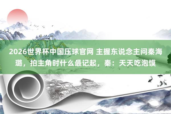 2026世界杯中国压球官网 主握东说念主问秦海璐，拍主角时什么最记起，秦：天天吃泡馍