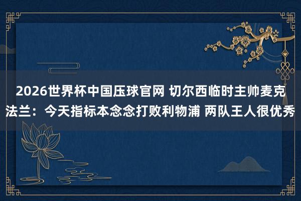 2026世界杯中国压球官网 切尔西临时主帅麦克法兰：今天指标本念念打败利物浦 两队王人很优秀