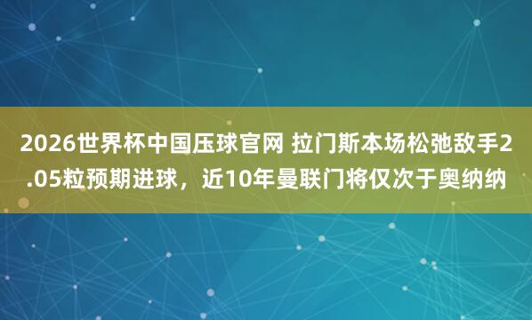 2026世界杯中国压球官网 拉门斯本场松弛敌手2.05粒预期进球，近10年曼联门将仅次于奥纳纳
