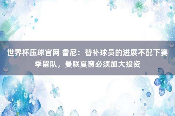世界杯压球官网 鲁尼：替补球员的进展不配下赛季留队，曼联夏窗必须加大投资