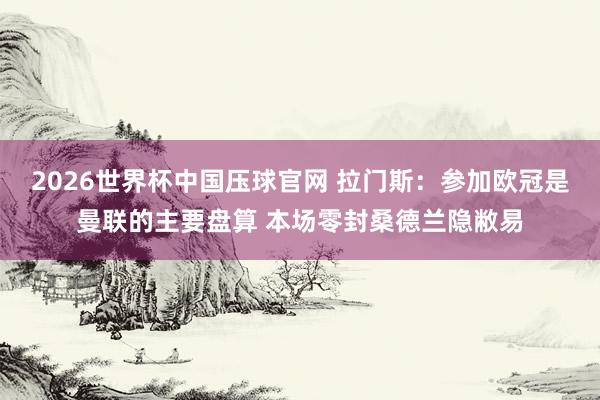 2026世界杯中国压球官网 拉门斯：参加欧冠是曼联的主要盘算 本场零封桑德兰隐敝易