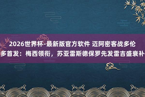 2026世界杯-最新版官方软件 迈阿密客战多伦多首发：梅西领衔，苏亚雷斯德保罗先发雷吉盛衰补
