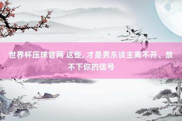 世界杯压球官网 这些， 才是男东谈主离不开、放不下你的信号