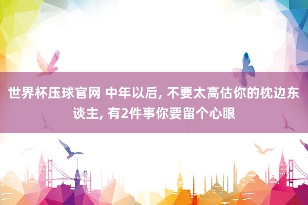 世界杯压球官网 中年以后， 不要太高估你的枕边东谈主， 有2件事你要留个心眼