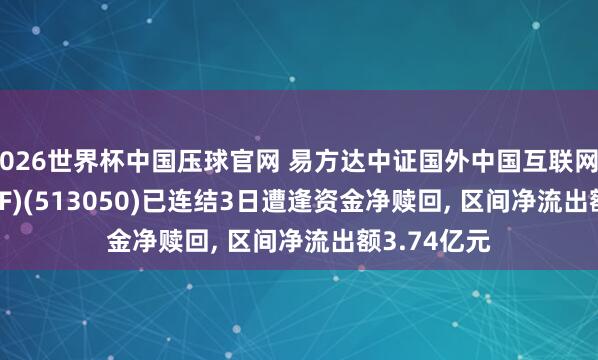 2026世界杯中国压球官网 易方达中证国外中国互联网50(QDII-ETF)(513050)已连结3日遭逢资金净赎回， 区间净流出额3.74亿元