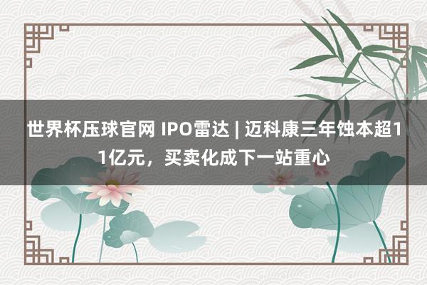 世界杯压球官网 IPO雷达 | 迈科康三年蚀本超11亿元，买卖化成下